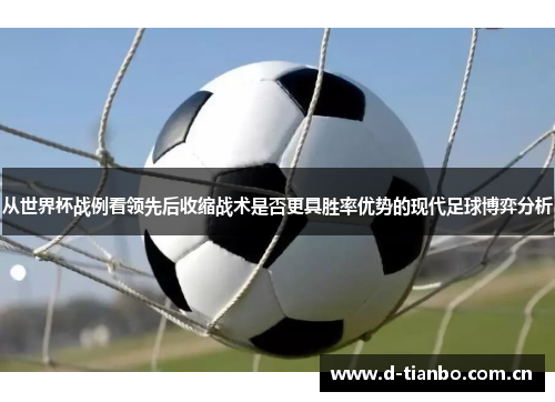 从世界杯战例看领先后收缩战术是否更具胜率优势的现代足球博弈分析