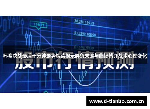杯赛决战最后十分钟走势解读揭示胜负关键与临场博弈战术心理变化