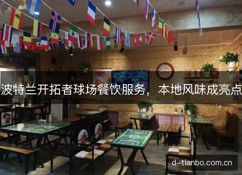 波特兰开拓者球场餐饮服务,本地风味成亮点 波特兰开拓者球场餐饮服务,本地风味成亮点